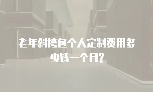 老年斜挎包个人定制费用多少钱一个月?