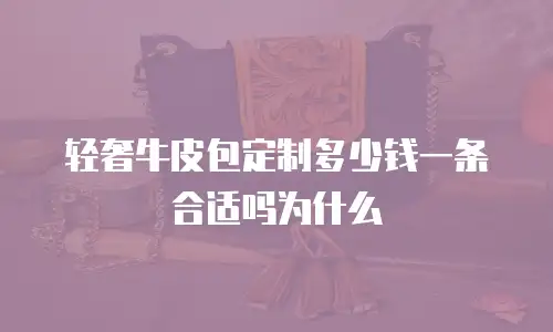 轻奢牛皮包定制多少钱一条合适吗为什么
