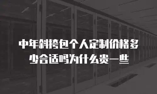 中年斜挎包个人定制价格多少合适吗为什么贵一些