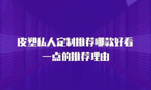 皮塑私人定制推荐哪款好看一点的推荐理由