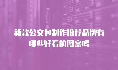 新款公文包制作推荐品牌有哪些好看的图案吗