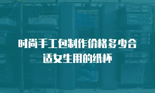 时尚手工包制作价格多少合适女生用的纸杯