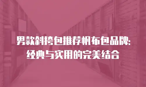 男款斜挎包推荐帆布包品牌：经典与实用的完美结合