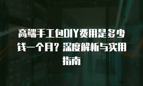 高端手工包DIY费用是多少钱一个月？深度解析与实用指南