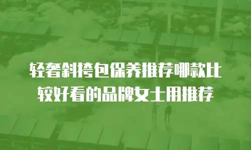 轻奢斜挎包保养推荐哪款比较好看的品牌女士用推荐