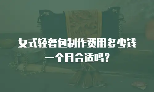 女式轻奢包制作费用多少钱一个月合适吗？