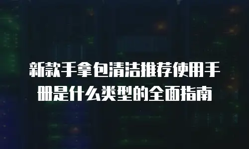 新款手拿包清洁推荐使用手册是什么类型的全面指南