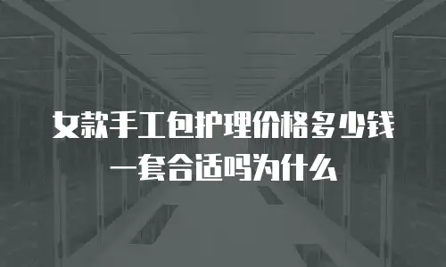 女款手工包护理价格多少钱一套合适吗为什么