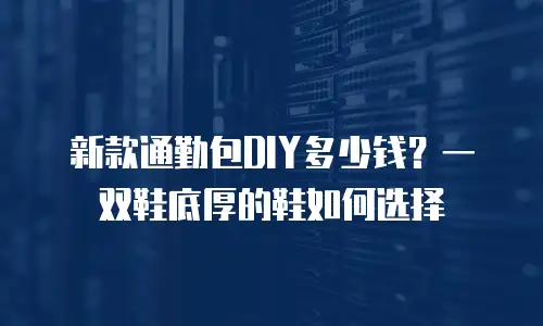 新款通勤包DIY多少钱？一双鞋底厚的鞋如何选择