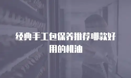 经典手工包保养推荐哪款好用的机油