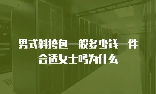 男式斜挎包一般多少钱一件合适女士吗为什么