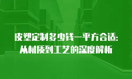 皮塑定制多少钱一平方合适：从材质到工艺的深度解析