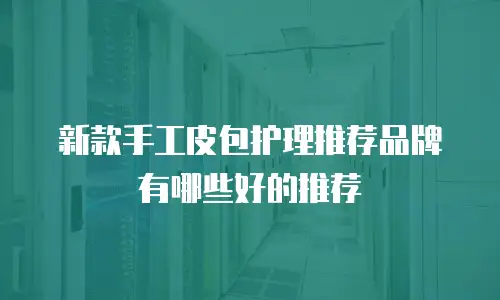 新款手工皮包护理推荐品牌有哪些好的推荐