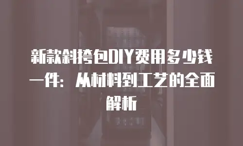 新款斜挎包DIY费用多少钱一件：从材料到工艺的全面解析