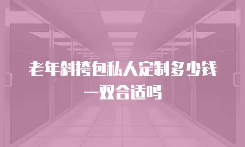 老年斜挎包私人定制多少钱一双合适吗