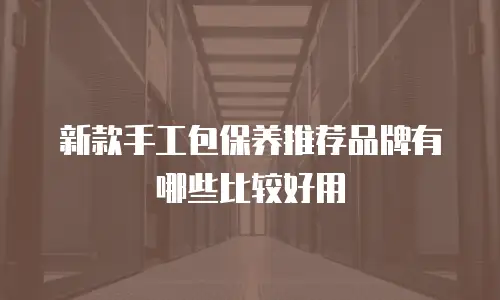 新款手工包保养推荐品牌有哪些比较好用