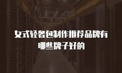 女式轻奢包制作推荐品牌有哪些牌子好的