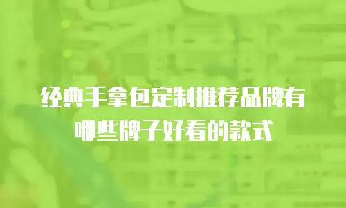 经典手拿包定制推荐品牌有哪些牌子好看的款式