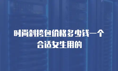 时尚斜挎包价格多少钱一个合适女生用的