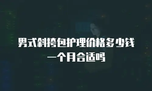 男式斜挎包护理价格多少钱一个月合适吗