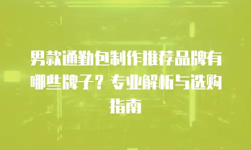 男款通勤包制作推荐品牌有哪些牌子？专业解析与选购指南