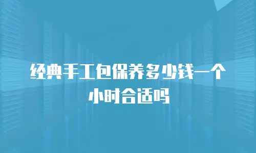 经典手工包保养多少钱一个小时合适吗