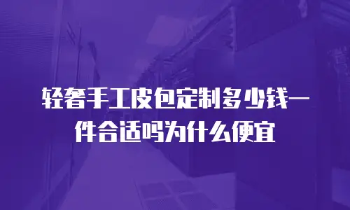 轻奢手工皮包定制多少钱一件合适吗为什么便宜