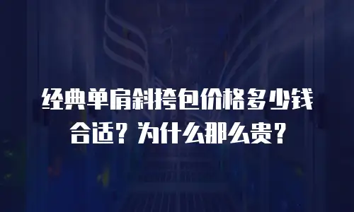 经典单肩斜挎包价格多少钱合适？为什么那么贵？