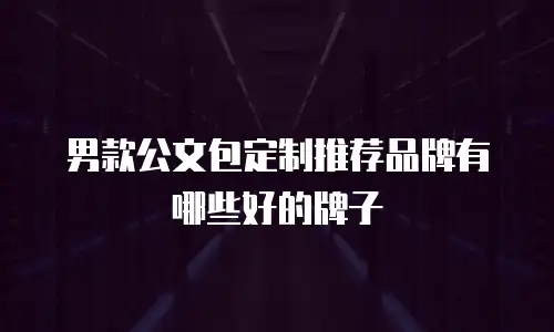 男款公文包定制推荐品牌有哪些好的牌子