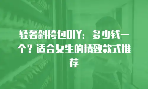 轻奢斜挎包DIY：多少钱一个？适合女生的精致款式推荐