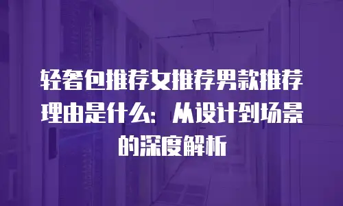 轻奢包推荐女推荐男款推荐理由是什么：从设计到场景的深度解析