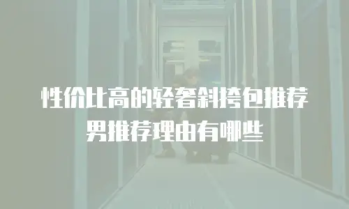 性价比高的轻奢斜挎包推荐男推荐理由有哪些