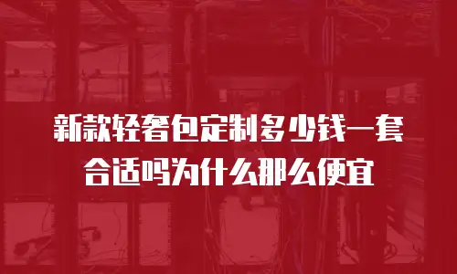 新款轻奢包定制多少钱一套合适吗为什么那么便宜