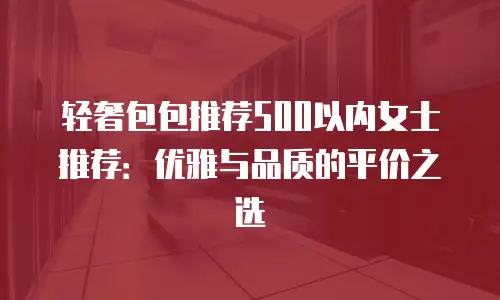 轻奢包包推荐500以内女士推荐：优雅与品质的平价之选