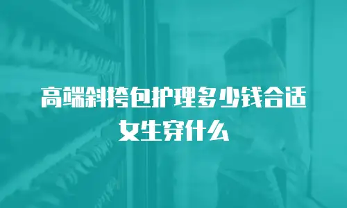 高端斜挎包护理多少钱合适女生穿什么