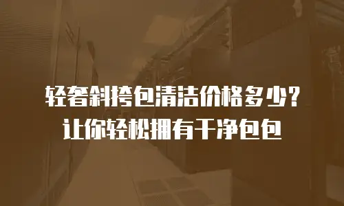 轻奢斜挎包清洁价格多少？让你轻松拥有干净包包