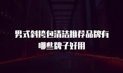 男式斜挎包清洁推荐品牌有哪些牌子好用