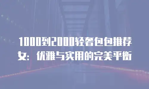 1000到2000轻奢包包推荐女：优雅与实用的完美平衡
