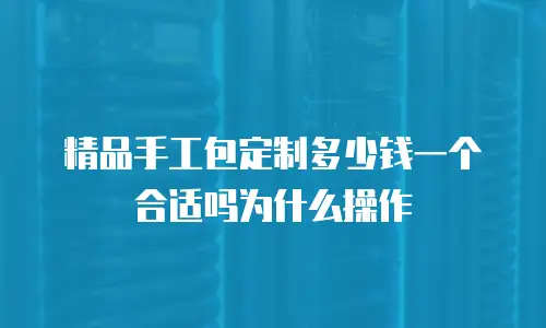 精品手工包定制多少钱一个合适吗为什么操作