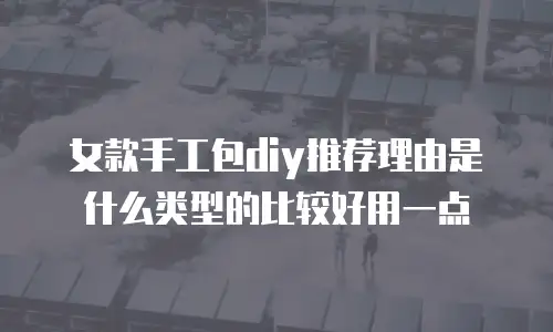女款手工包diy推荐理由是什么类型的比较好用一点