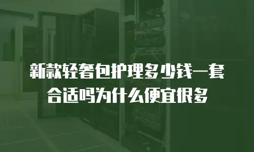 新款轻奢包护理多少钱一套合适吗为什么便宜很多