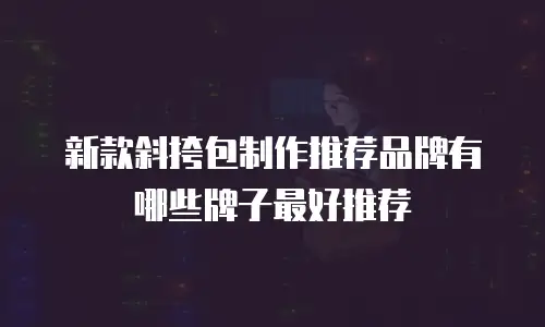 新款斜挎包制作推荐品牌有哪些牌子最好推荐