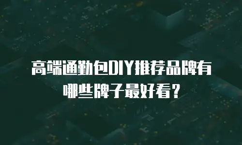 高端通勤包DIY推荐品牌有哪些牌子最好看？