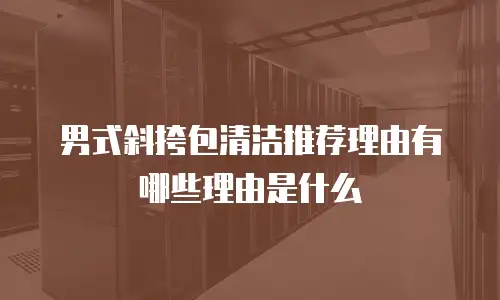 男式斜挎包清洁推荐理由有哪些理由是什么
