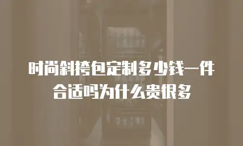 时尚斜挎包定制多少钱一件合适吗为什么贵很多