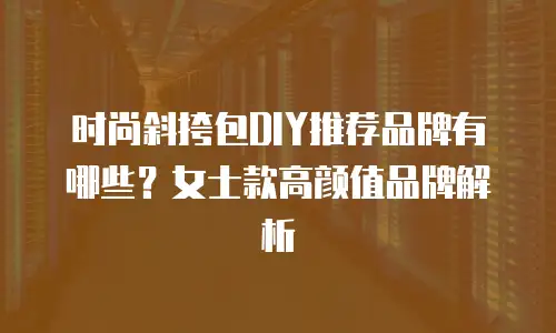 时尚斜挎包DIY推荐品牌有哪些？女士款高颜值品牌解析