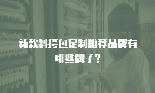 新款斜挎包定制推荐品牌有哪些牌子？