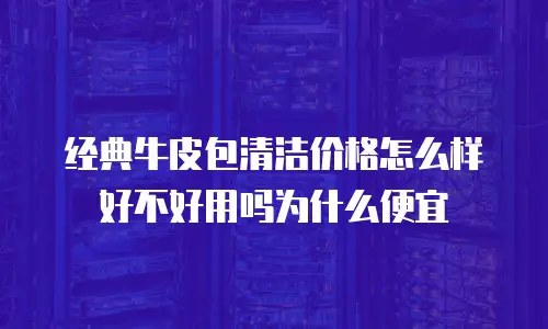经典牛皮包清洁价格怎么样好不好用吗为什么便宜