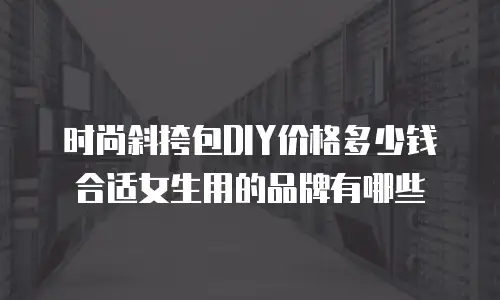 时尚斜挎包DIY价格多少钱合适女生用的品牌有哪些