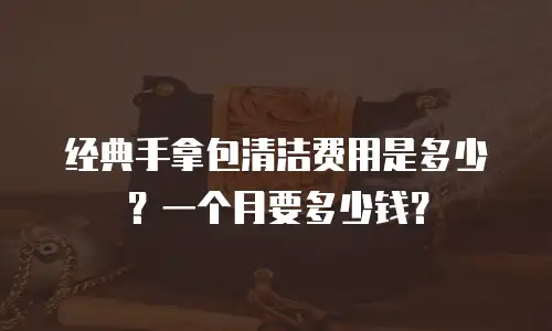经典手拿包清洁费用是多少？一个月要多少钱？